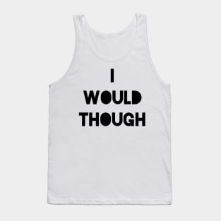 I Would Though. Tank Top